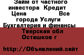 Займ от частного инвестора. Кредит. › Цена ­ 1 500 000 - Все города Услуги » Бухгалтерия и финансы   . Тверская обл.,Осташков г.